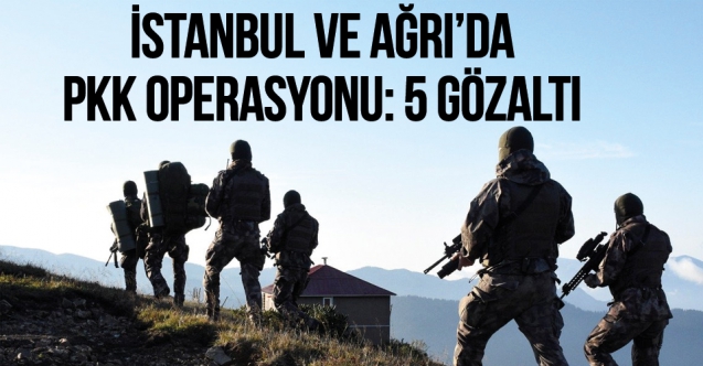 İstanbul ve Ağrı'da PKK operasyonu: 5 gözaltı