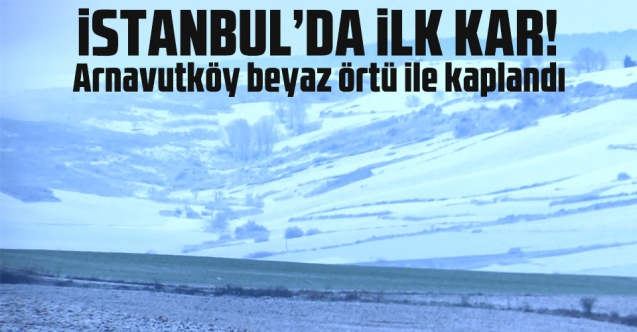 İstanbul'da ilk kar! Arnavutköy beyaz örtü ile kaplandı