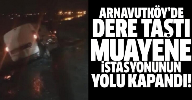 Arnavutköy'de dere taştı, araç muayene istasyonu yolu kapandı