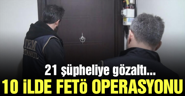 İstanbul merkezli 10 ilde FETÖ operasyonu; 21 gözaltı