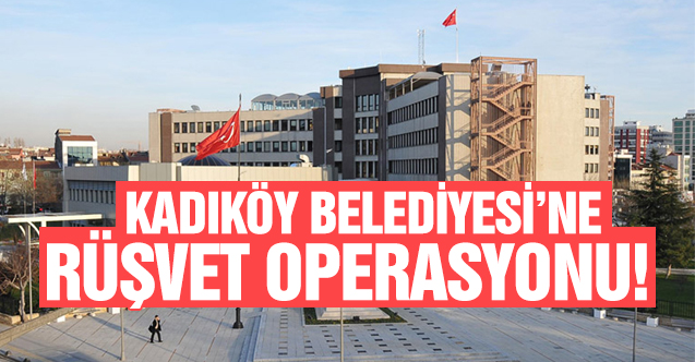 Kadıköy Belediyesi'ne rüşvet operasyonu! 54'ü kamu görevlisi 224 şüpheli