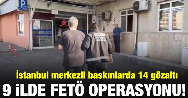 İstanbul merkezi 9 ildeki FETÖ operasyonunda 14 gözaltı