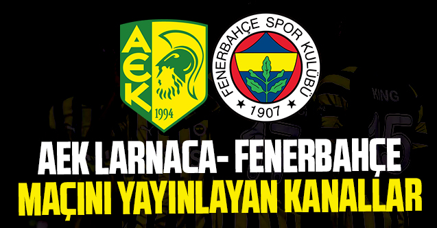 (CANLI İZLE) AEK Larnaca Fenerbahçe maçı canlı yayınlayan kanallar listesi