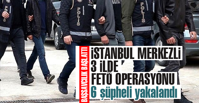 İstanbul merkezli 3 ildeki FETÖ operasyonunda 7 şüphelinin 6'sı yakalandı
