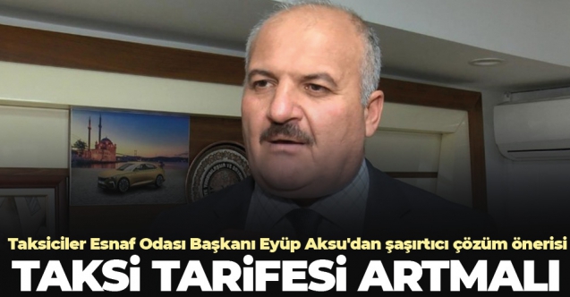 Taksiciler Esnaf Odası Başkanı Eyüp Aksu'dan şaşırtıcı çözüm önerisi