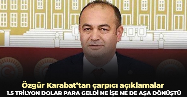 CHP İstanbul Milletvekili Özgür Karabat:  1.5 trilyon dolar para geldi, ne işe ne de aşa dönüştü