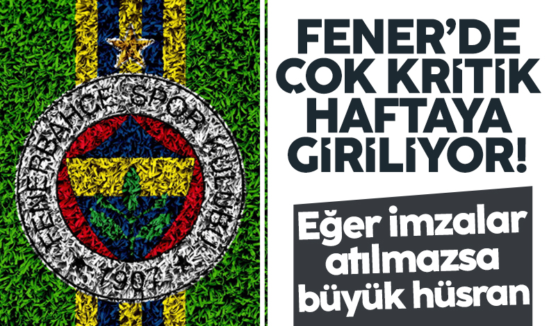 Fenerbahçe'de kritik hafta! İmzalar atılmazsa büyük hüsran