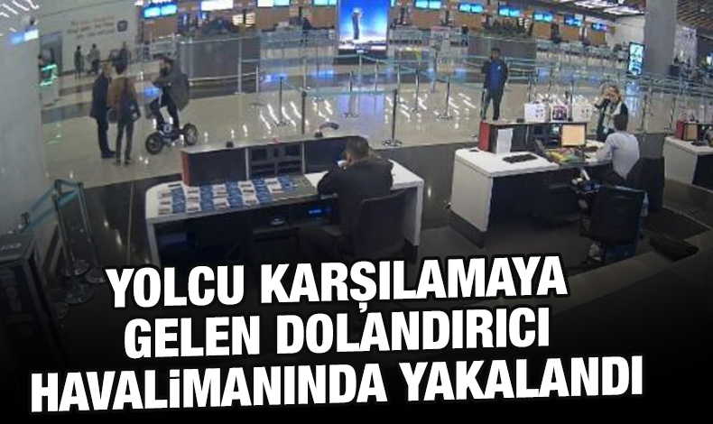 İstanbul Havalimanı'nda yolcu karşılamaya gelen dolandırıcı yakayı ele verdi