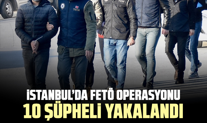 İstanbul’daki FETÖ operasyonunda 10 şüpheli yakalandı