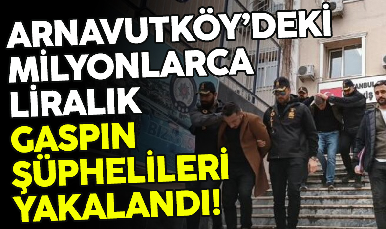 Arnavutköy'deki 2 milyon liralık gaspın şüphelileri yakalandı