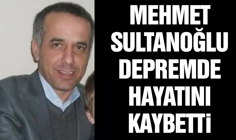 Mehmet Sultanoğlu depremde hayatını kaybetti