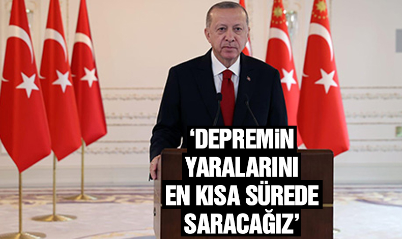 Cumhurbaşkanı Erdoğan: Deprem felaketinin yaralarını en kısa sürede saracağız