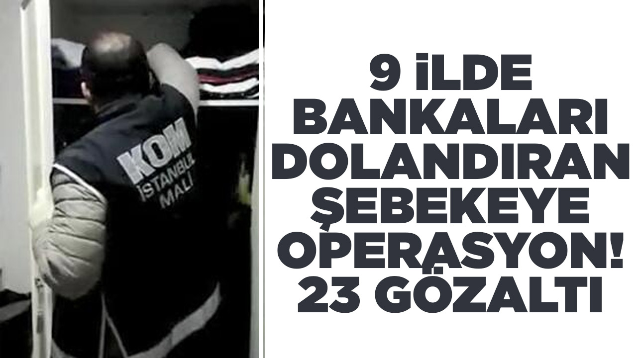 9 ilde bankaları dolandıran şebekeye operasyon: 23 gözaltı