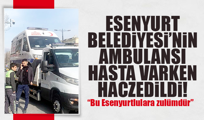 Esenyurt Belediyesi'nin ambulansı içinde hasta varken haczedildi! Başkan Bozkurt'tan açıklama
