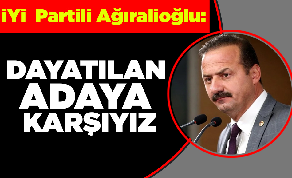 İYİ Partili Ağıralioğlu: Dayatılan adaya karşıyız