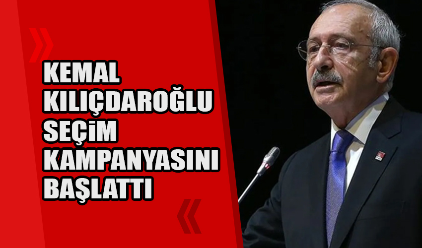 Kemal Kılıçdaroğlu seçim kampanyasını başlattı