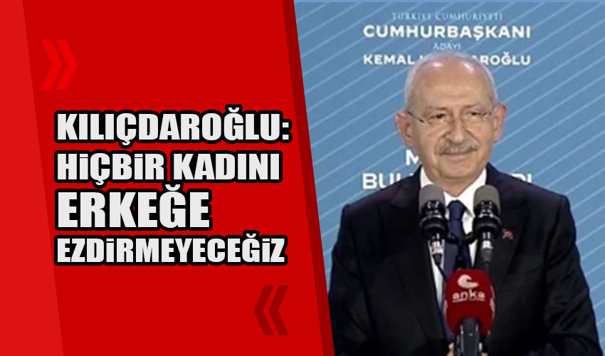 Kılıçdaroğlu: Hiçbir kadını erkeğe ezdirmeyeceğiz