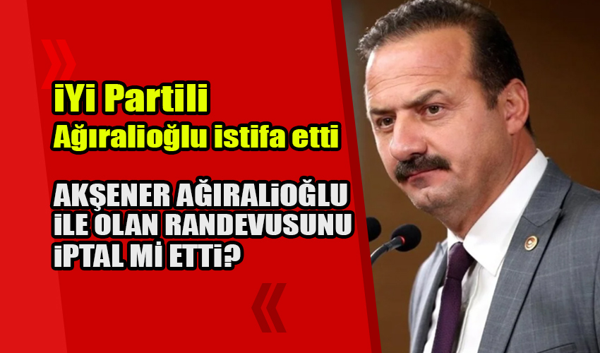 İYİ Partili Yavuz  Ağıralioğlu istifa etti