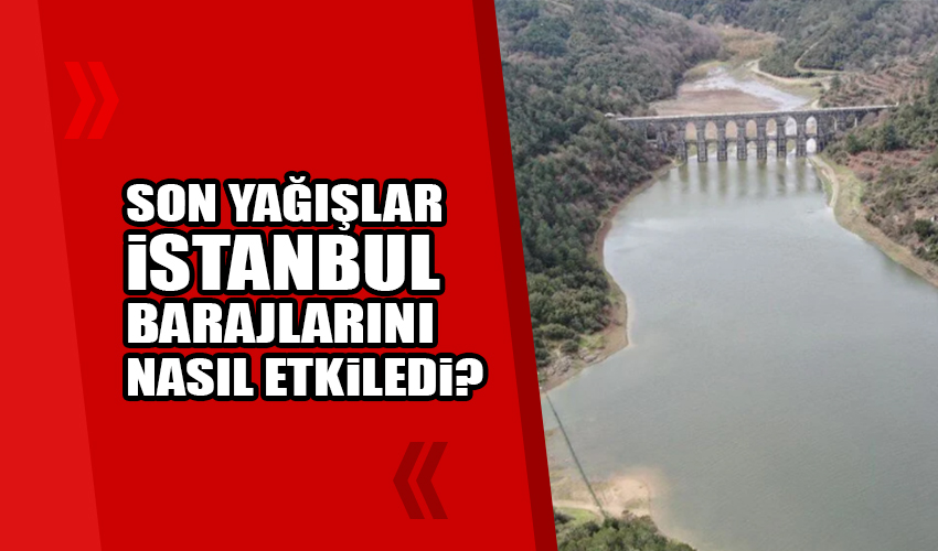 Son yağışların İstanbul barajlarına katkısı ne oldu?