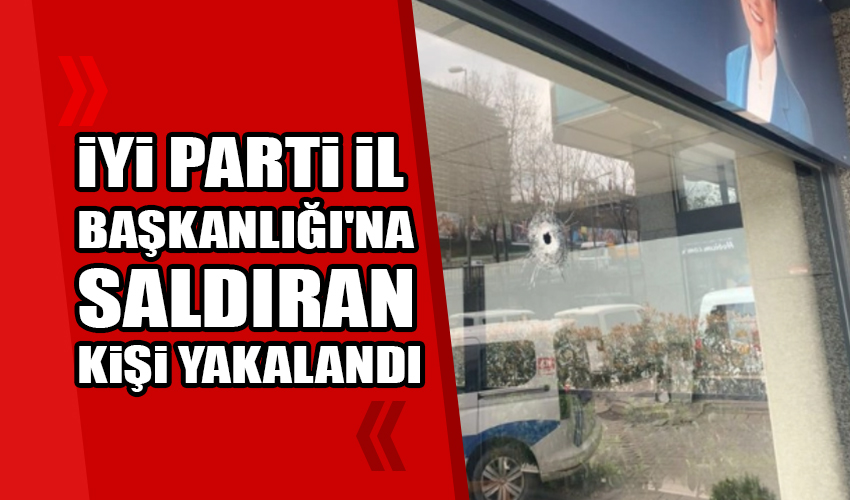 İYİ Parti İl Başkanlığı'na saldıran kişi yakalandı