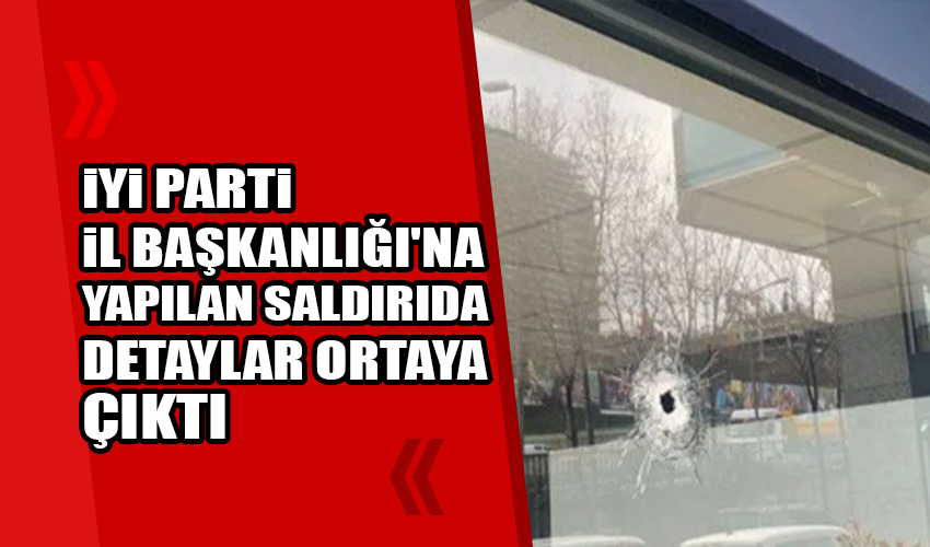 İYİ Parti binasına yapılan saldırıda detaylar ortaya çıktı