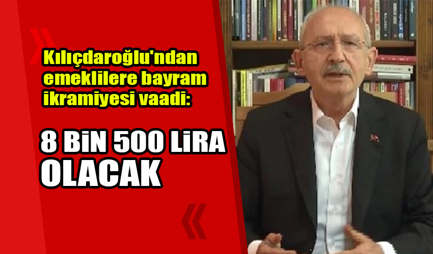 Kılıçdaroğlu'ndan emeklilere bayram ikramiyesi vaadi: 8 bin 500 lira olacak
