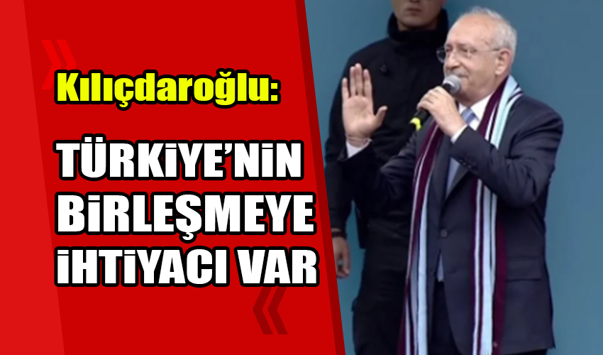 Kılıçdaroğlu: Türkiye'nin birleşmeye ihtiyacı var