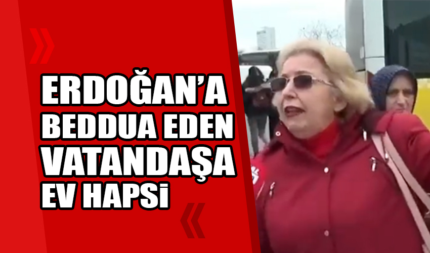 Erdoğan'a beddua eden vatandaşa ev hapsi