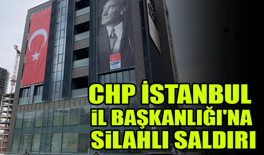 CHP İstanbul İl Başkanlığı'na silahlı saldırı