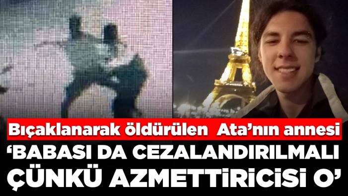 Bıçaklanarak öldürülen üniversiteli Ata'nın annesi: 'Babası da cezalandırılmalı, çünkü azmettiricisi o'